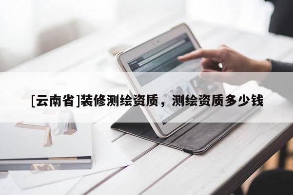 [云南省]裝修測繪資質，測繪資質多少錢