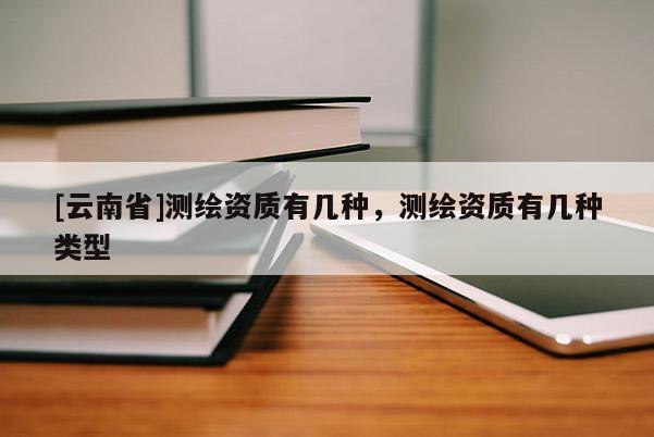[云南省]測繪資質有幾種，測繪資質有幾種類型