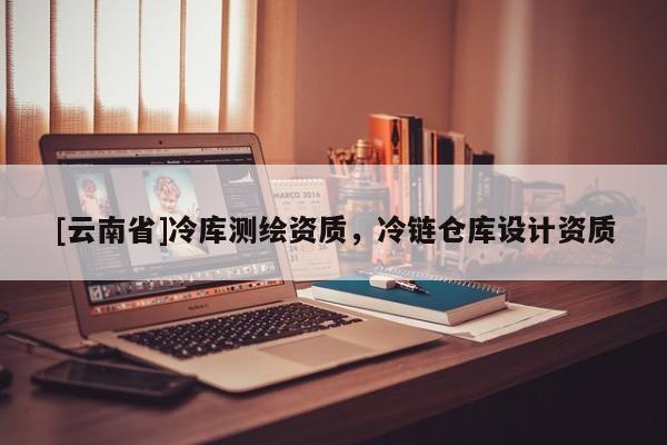 [云南省]冷庫(kù)測(cè)繪資質(zhì)，冷鏈倉(cāng)庫(kù)設(shè)計(jì)資質(zhì)