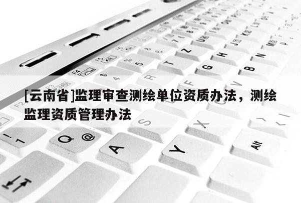 [云南省]監理審查測繪單位資質辦法，測繪監理資質管理辦法