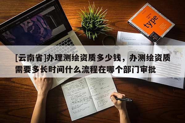 [云南省]辦理測繪資質多少錢，辦測繪資質需要多長時間什么流程在哪個部門審批