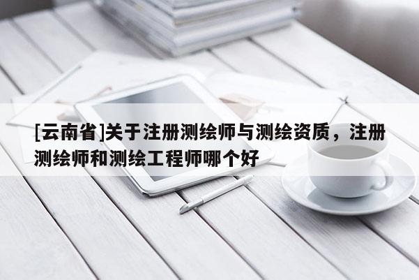 [云南省]關(guān)于注冊(cè)測(cè)繪師與測(cè)繪資質(zhì)，注冊(cè)測(cè)繪師和測(cè)繪工程師哪個(gè)好