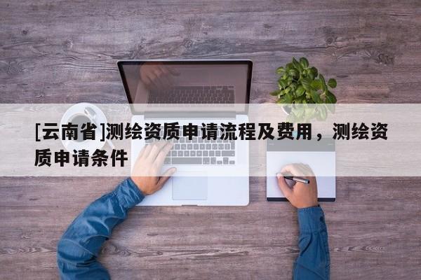 [云南省]測繪資質申請流程及費用，測繪資質申請條件