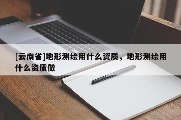 [云南省]地形測(cè)繪用什么資質(zhì)，地形測(cè)繪用什么資質(zhì)做