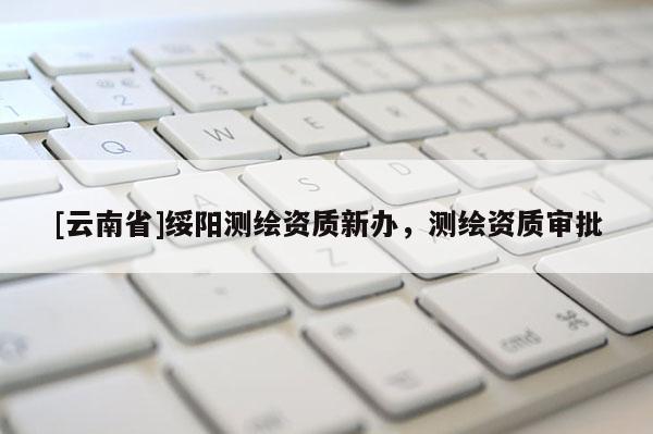 [云南省]綏陽測繪資質新辦，測繪資質審批