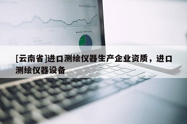 [云南省]進口測繪儀器生產企業資質，進口測繪儀器設備