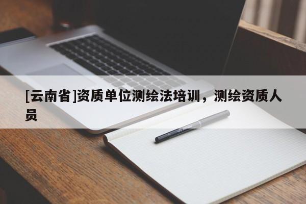[云南省]資質(zhì)單位測繪法培訓(xùn)，測繪資質(zhì)人員