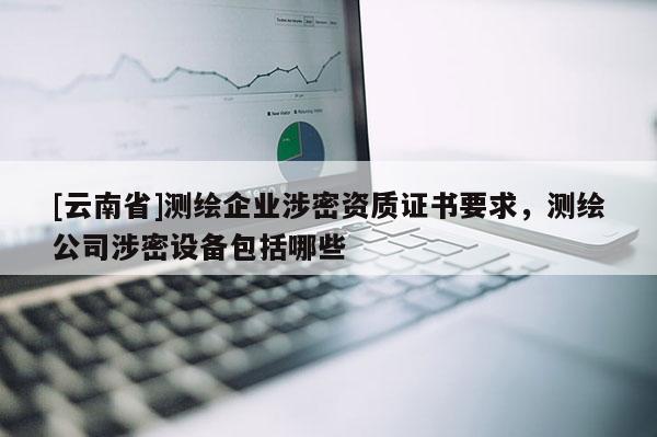[云南省]測繪企業涉密資質證書要求，測繪公司涉密設備包括哪些