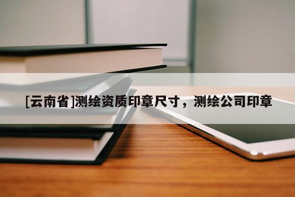 [云南省]測(cè)繪資質(zhì)印章尺寸，測(cè)繪公司印章