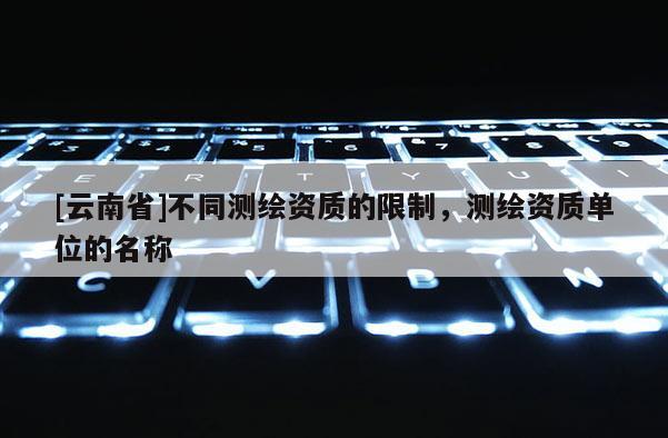 [云南省]不同測繪資質(zhì)的限制，測繪資質(zhì)單位的名稱