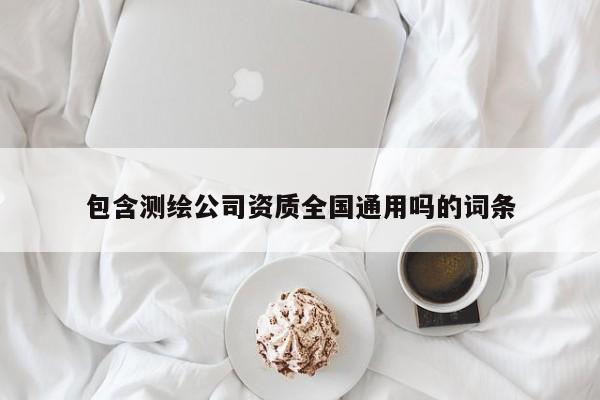 包含測繪公司資質全國通用嗎的詞條