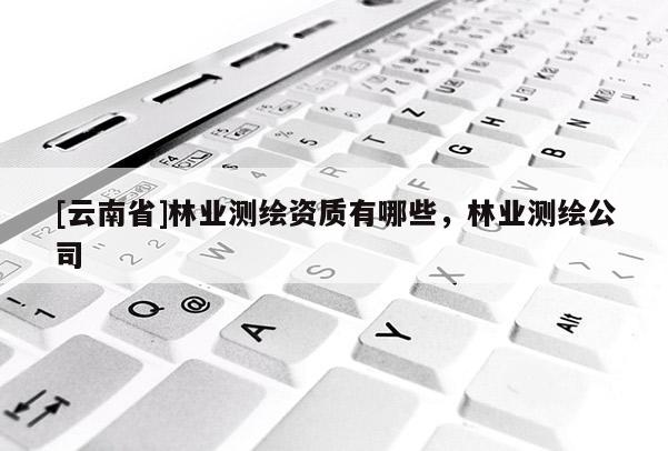 [云南省]林業測繪資質有哪些，林業測繪公司