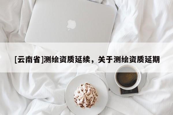 [云南省]測繪資質延續，關于測繪資質延期