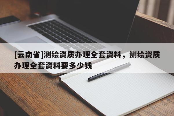 [云南省]測繪資質辦理全套資料，測繪資質辦理全套資料要多少錢