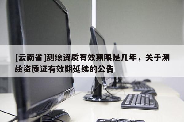 [云南省]測繪資質有效期限是幾年，關于測繪資質證有效期延續的公告