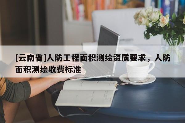 [云南省]人防工程面積測繪資質要求，人防面積測繪收費標準