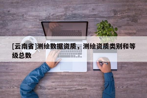 [云南省]測繪數據資質，測繪資質類別和等級總數