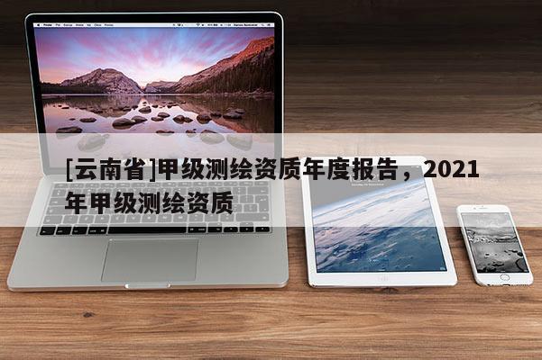 [云南省]甲級測繪資質年度報告，2021年甲級測繪資質