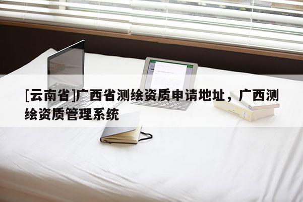 [云南省]廣西省測繪資質申請地址，廣西測繪資質管理系統