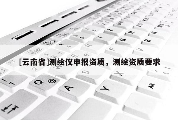 [云南省]測繪儀申報資質，測繪資質要求