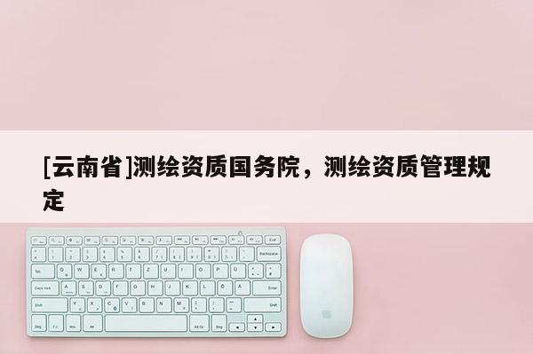 [云南省]測繪資質國務院，測繪資質管理規定