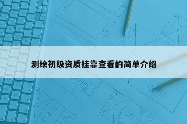 測繪初級資質掛靠查看的簡單介紹