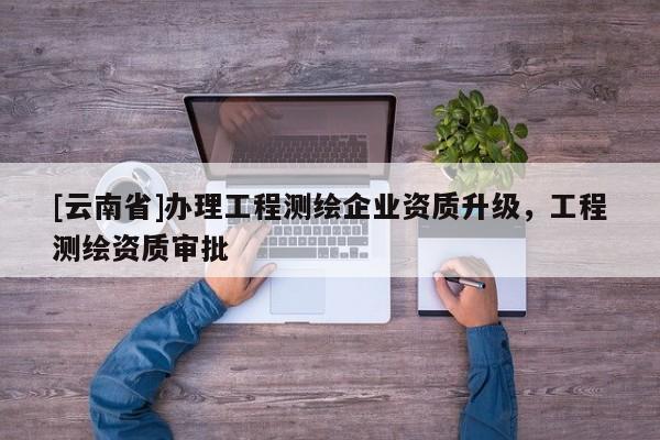 [云南省]辦理工程測繪企業資質升級，工程測繪資質審批