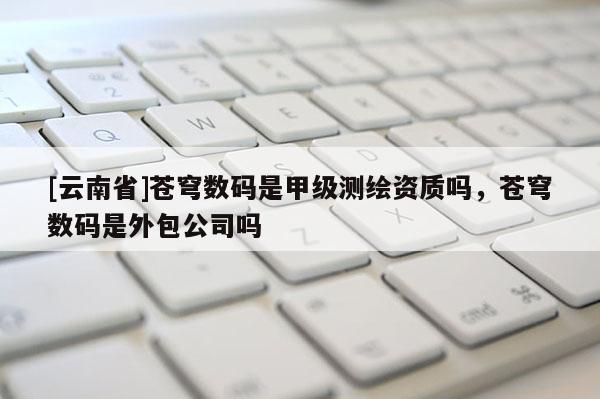 [云南省]蒼穹數碼是甲級測繪資質嗎，蒼穹數碼是外包公司嗎