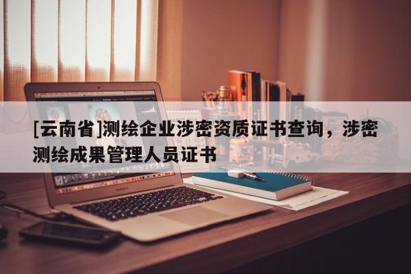 [云南省]測繪企業涉密資質證書查詢，涉密測繪成果管理人員證書
