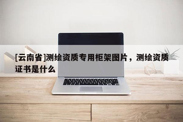 [云南省]測繪資質(zhì)專用柜架圖片，測繪資質(zhì)證書是什么