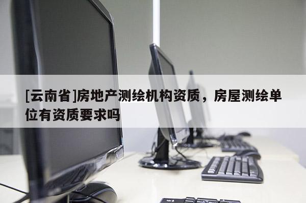 [云南省]房地產測繪機構資質，房屋測繪單位有資質要求嗎