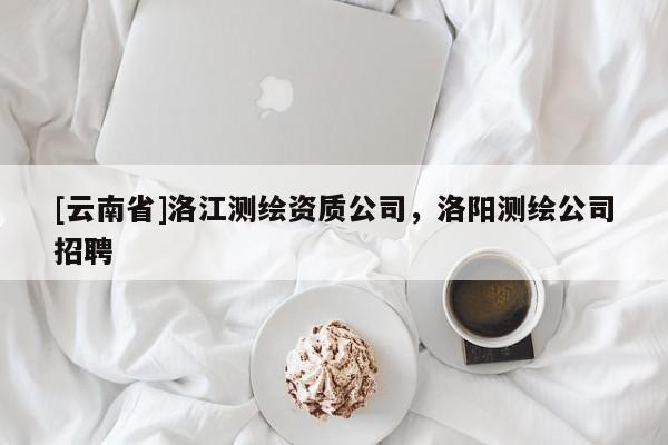 [云南省]洛江測繪資質公司，洛陽測繪公司招聘