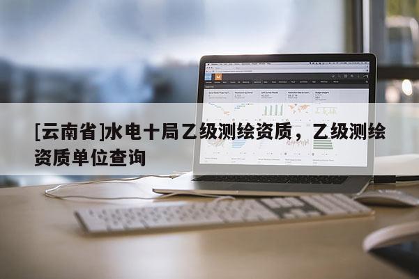 [云南省]水電十局乙級測繪資質，乙級測繪資質單位查詢