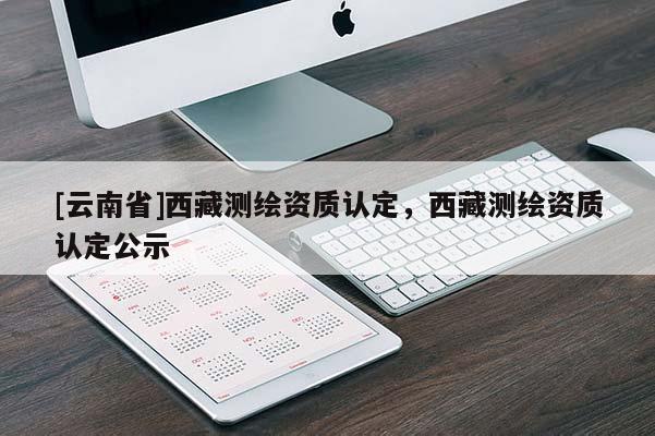 [云南省]西藏測繪資質認定，西藏測繪資質認定公示
