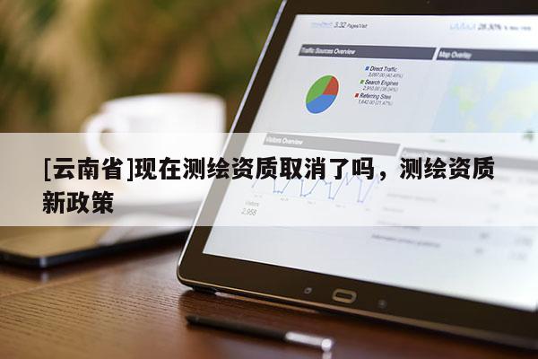 [云南省]現在測繪資質取消了嗎，測繪資質新政策