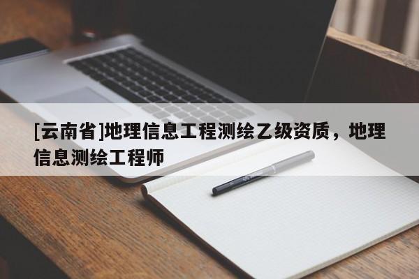 [云南省]地理信息工程測繪乙級資質，地理信息測繪工程師