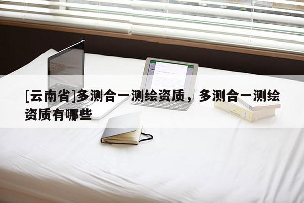 [云南省]多測合一測繪資質，多測合一測繪資質有哪些