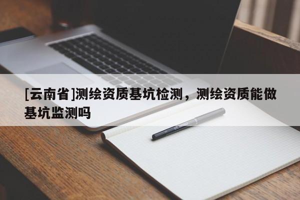 [云南省]測繪資質基坑檢測，測繪資質能做基坑監測嗎
