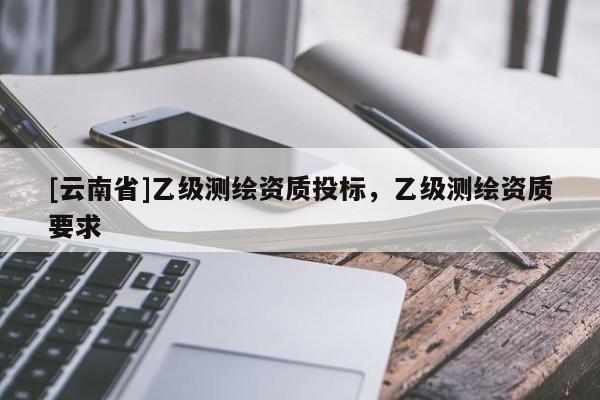 [云南省]乙級測繪資質投標，乙級測繪資質要求