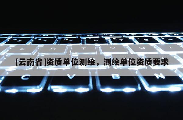 [云南省]資質單位測繪，測繪單位資質要求