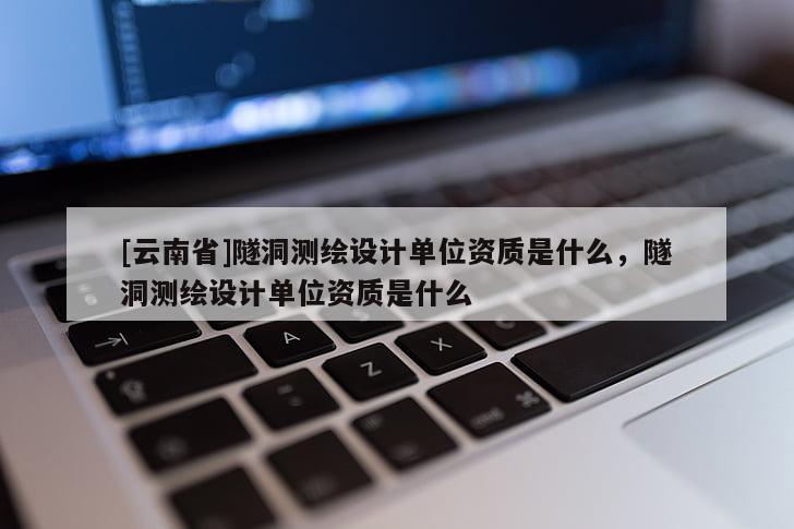 [云南省]隧洞測繪設計單位資質是什么，隧洞測繪設計單位資質是什么