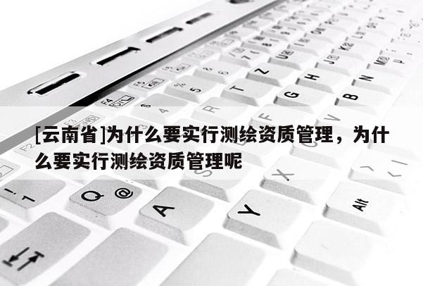 [云南省]為什么要實(shí)行測(cè)繪資質(zhì)管理，為什么要實(shí)行測(cè)繪資質(zhì)管理呢