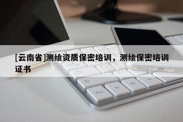 [云南省]測繪資質保密培訓，測繪保密培訓證書