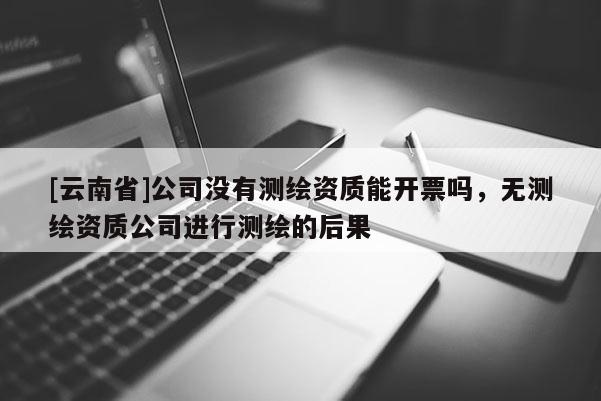 [云南省]公司沒有測繪資質能開票嗎，無測繪資質公司進行測繪的后果
