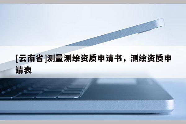 [云南省]測量測繪資質申請書，測繪資質申請表