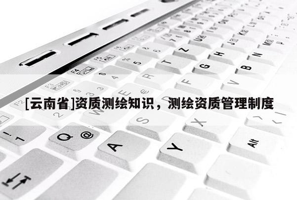 [云南省]資質測繪知識，測繪資質管理制度