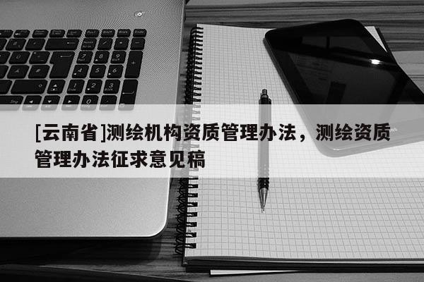 [云南省]測繪機構資質管理辦法，測繪資質管理辦法征求意見稿