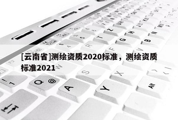 [云南省]測(cè)繪資質(zhì)2020標(biāo)準(zhǔn)，測(cè)繪資質(zhì)標(biāo)準(zhǔn)2021