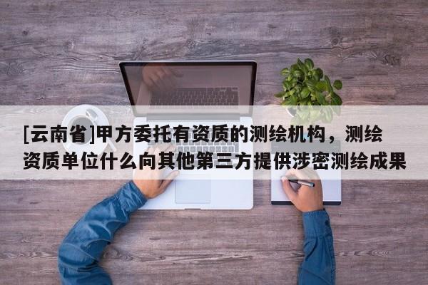[云南省]甲方委托有資質(zhì)的測繪機構(gòu)，測繪資質(zhì)單位什么向其他第三方提供涉密測繪成果