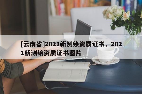 [云南省]2021新測繪資質證書，2021新測繪資質證書圖片